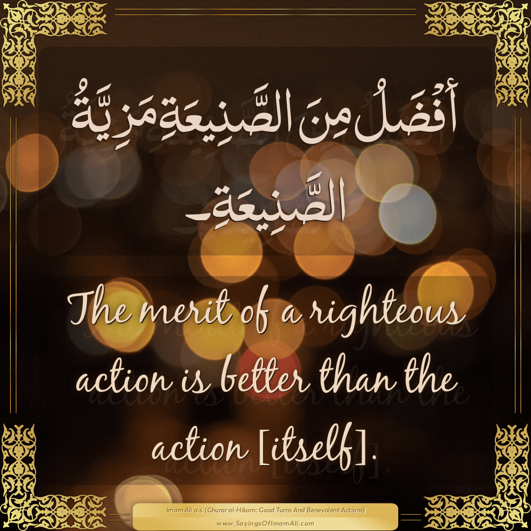 The merit of a righteous action is better than the action [itself].
